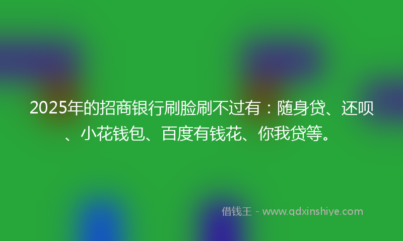 2025年的招商银行刷脸刷不过有：随身贷、还呗、小花钱包、百度有钱花、你我贷等。