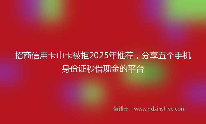 招商信用卡申卡被拒2025年推荐，分享五个手机身份证秒借现金的平台