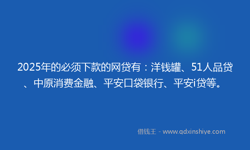 2025年的必须下款的网贷有：洋钱罐、51人品贷、中原消费金融、平安口袋银行、平安i贷等。