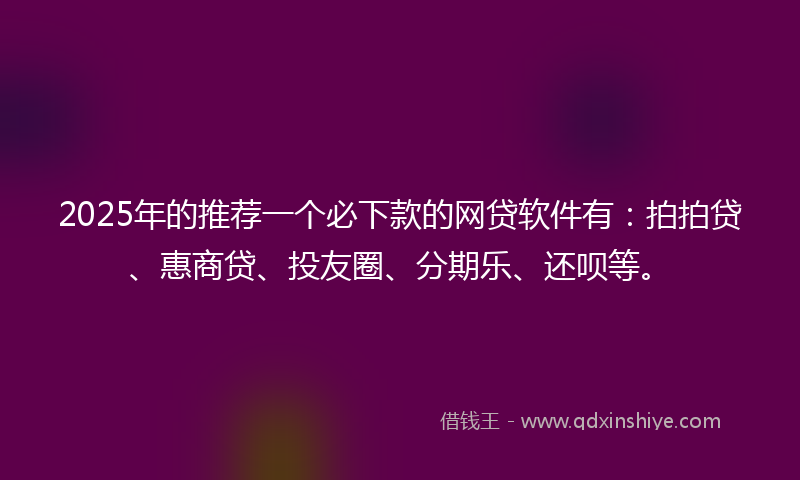 2025年的推荐一个必下款的网贷软件有：拍拍贷、惠商贷、投友圈、分期乐、还呗等。