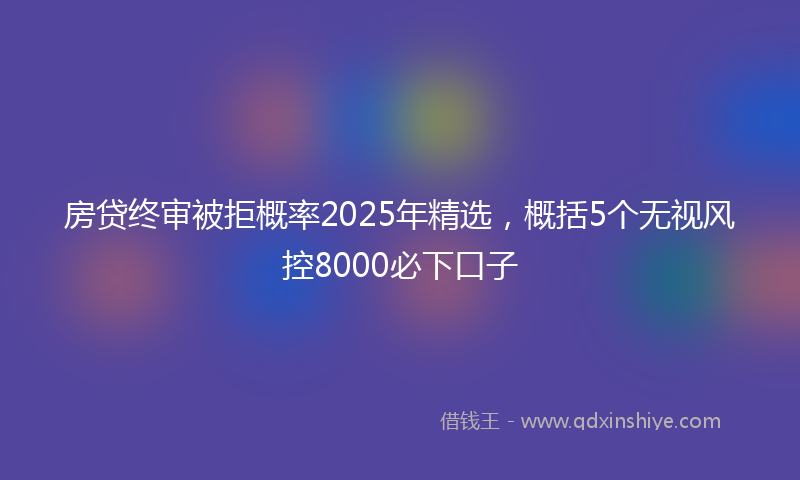 房贷终审被拒概率2025年精选，概括5个无视风控8000必下口子