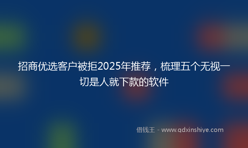 招商优选客户被拒2025年推荐，梳理五个无视一切是人就下款的软件