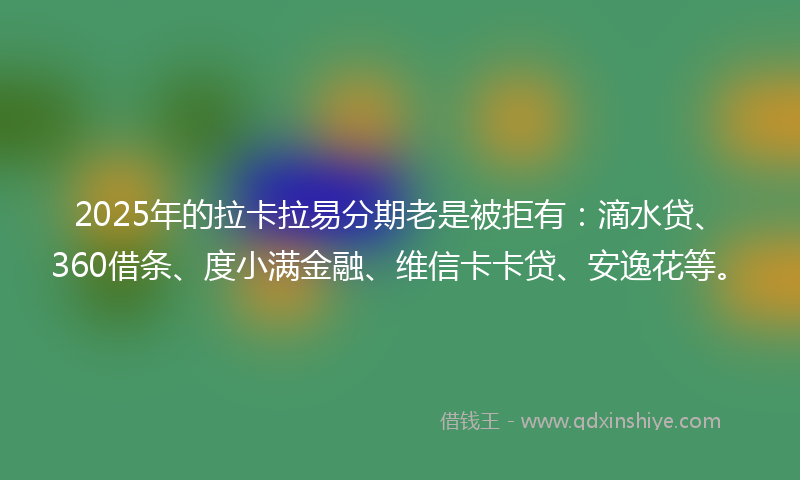 2025年的拉卡拉易分期老是被拒有:滴水贷、360借条、度小满金融、维信卡卡贷、安逸花等。