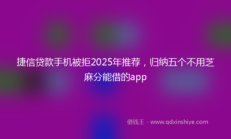 捷信贷款手机被拒2025年推荐，归纳五个不用芝麻分能借的app