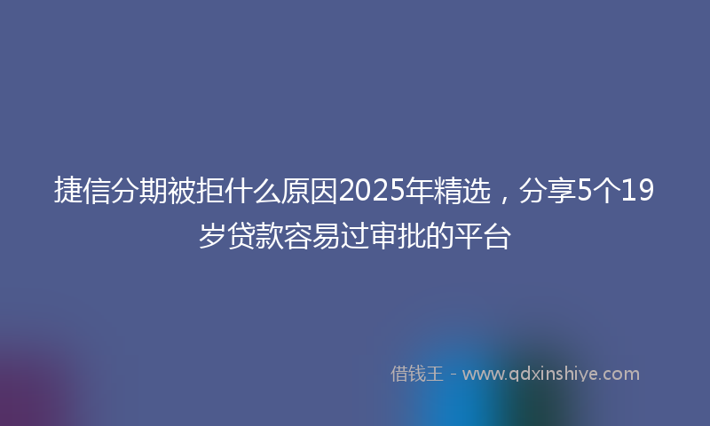 捷信分期被拒什么原因2025年精选，分享5个19岁贷款容易过审批的平台