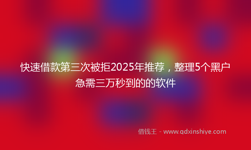 快速借款第三次被拒2025年推荐，整理5个黑户急需三万秒到的的软件