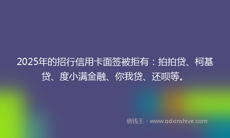 2025年的招行信用卡面签被拒有：拍拍贷、柯基贷、度小满金融、你我贷、还呗等。