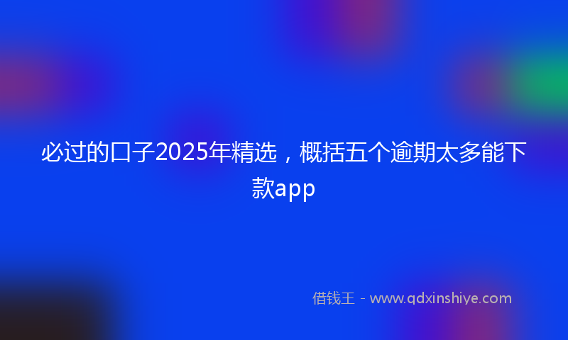必过的口子2025年精选，概括五个逾期太多能下款app