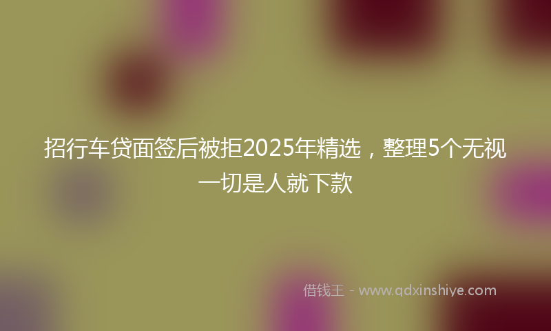招行车贷面签后被拒2025年精选，整理5个无视一切是人就下款