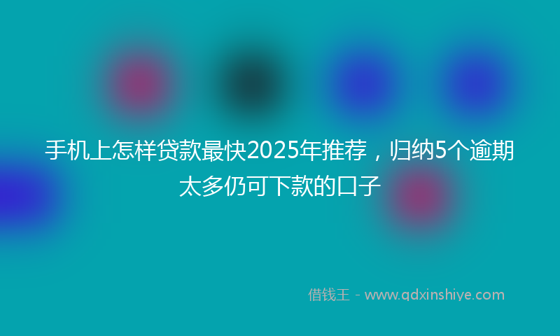 手机上怎样贷款最快2025年推荐，归纳5个逾期太多仍可下款的口子