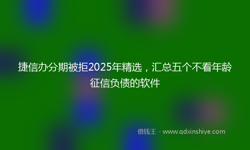 捷信办分期被拒2025年精选，汇总五个不看年龄征信负债的软件
