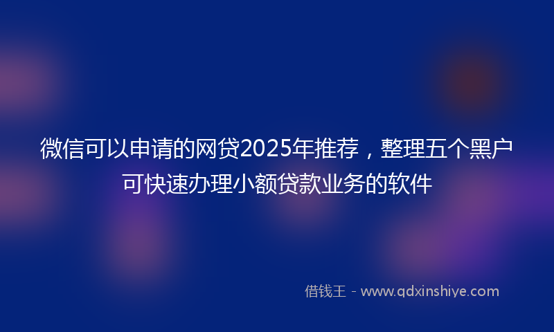 微信可以申请的网贷2025年推荐，整理五个黑户可快速办理小额贷款业务的软件