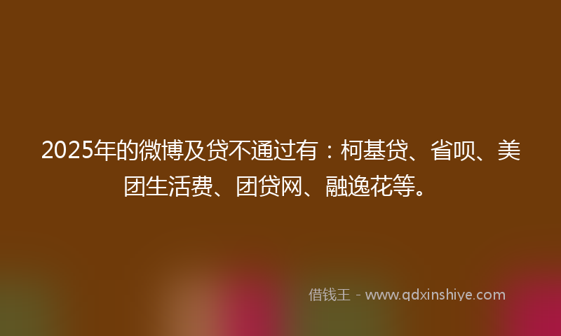 2025年的微博及贷不通过有：柯基贷、省呗、美团生活费、团贷网、融逸花等。