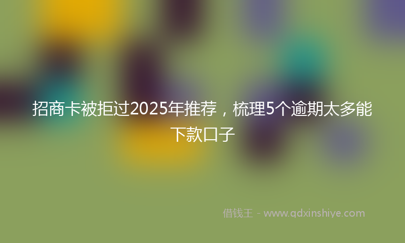招商卡被拒过2025年推荐，梳理5个逾期太多能下款口子