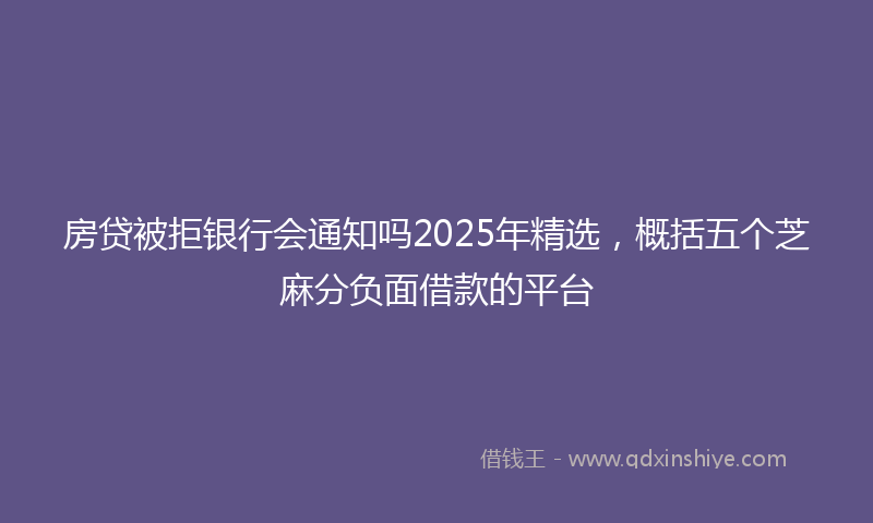 房贷被拒银行会通知吗2025年精选，概括五个芝麻分负面借款的平台