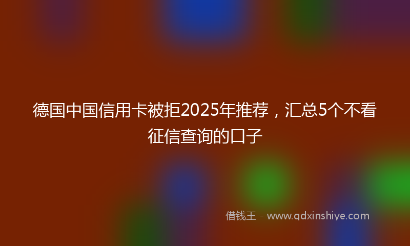 德国中国信用卡被拒2025年推荐，汇总5个不看征信查询的口子