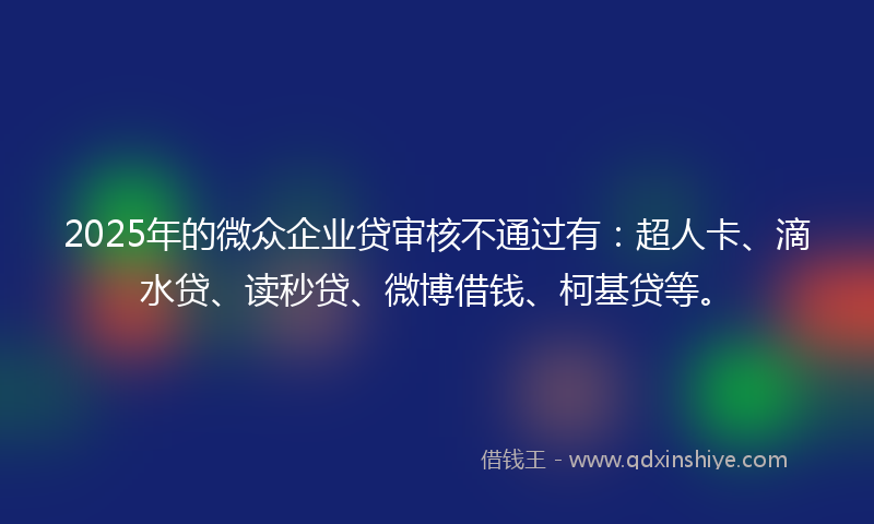 2025年的微众企业贷审核不通过有：超人卡、滴水贷、读秒贷、微博借钱、柯基贷等。