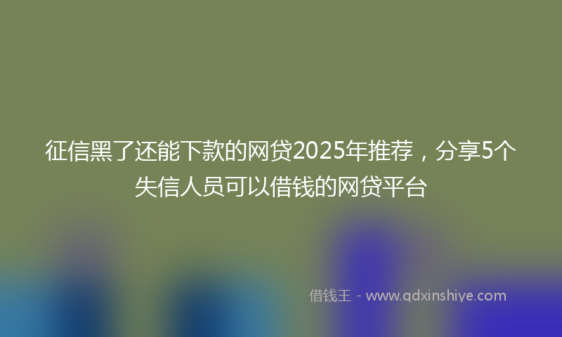 征信黑了还能下款的网贷2025年推荐，分享5个失信人员可以借钱的网贷平台