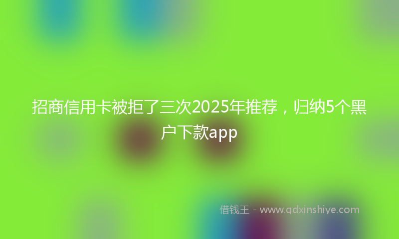 招商信用卡被拒了三次2025年推荐，归纳5个黑户下款app