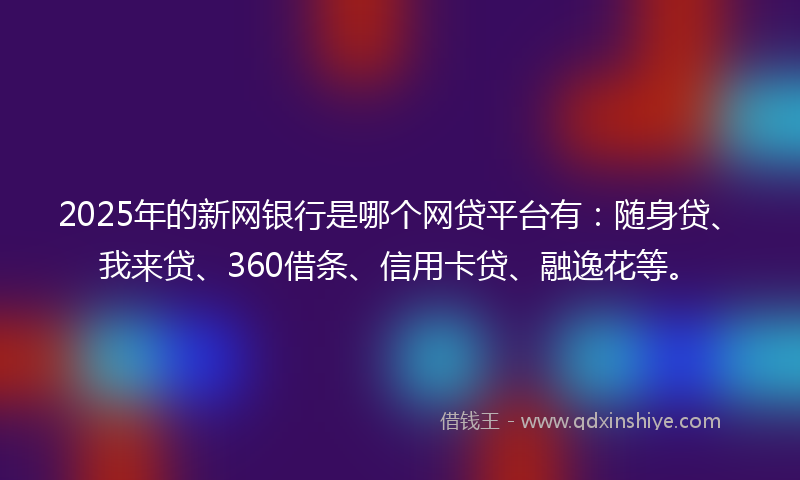 2025年的新网银行是哪个网贷平台有：随身贷、我来贷、360借条、信用卡贷、融逸花等。