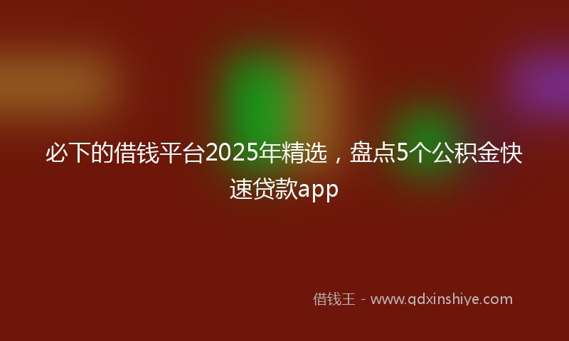 必下的借钱平台2025年精选，盘点5个公积金快速贷款app