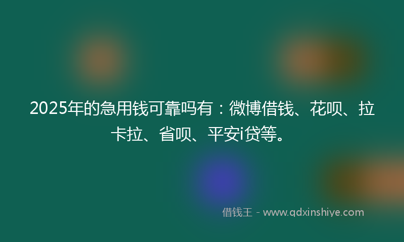 2025年的急用钱可靠吗有：微博借钱、花呗、拉卡拉、省呗、平安i贷等。