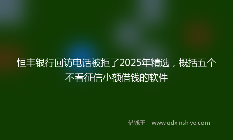 恒丰银行回访电话被拒了2025年精选，概括五个不看征信小额借钱的软件