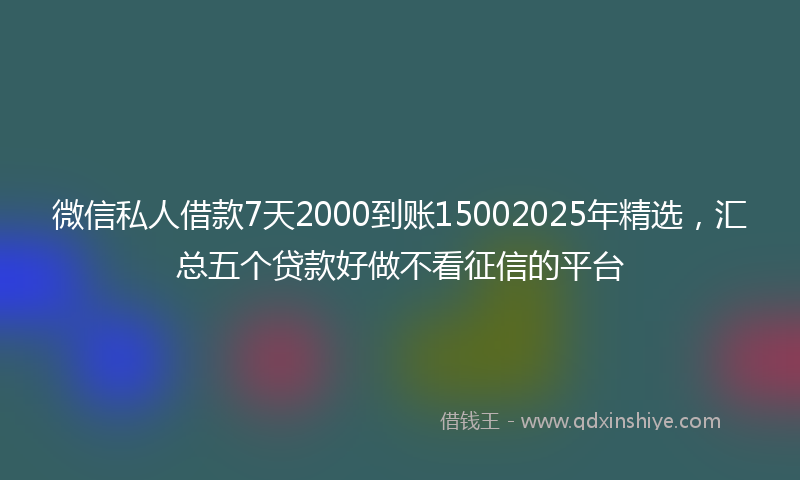 微信私人借款7天2000到账15002025年精选，汇总五个贷款好做不看征信的平台