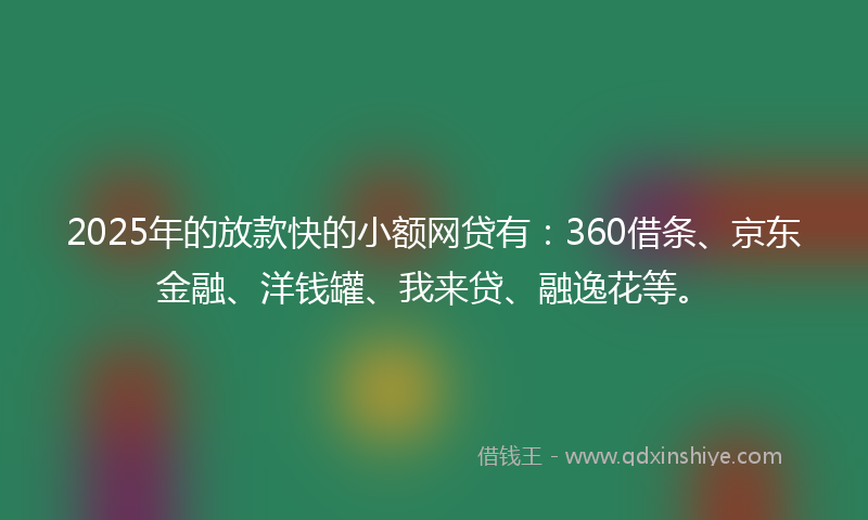2025年的放款快的小额网贷有：360借条、京东金融、洋钱罐、我来贷、融逸花等。