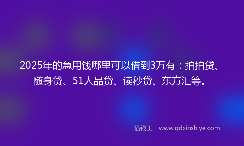 2025年的急用钱哪里可以借到3万有：拍拍贷、随身贷、51人品贷、读秒贷、东方汇等。