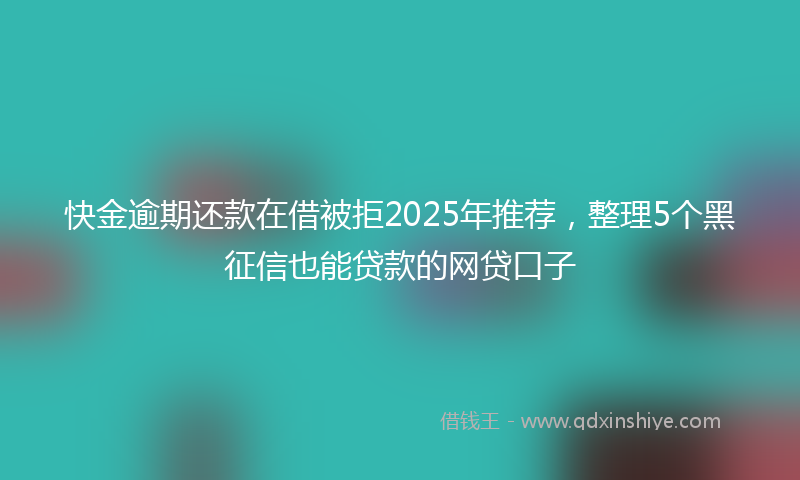 快金逾期还款在借被拒2025年推荐，整理5个黑征信也能贷款的网贷口子