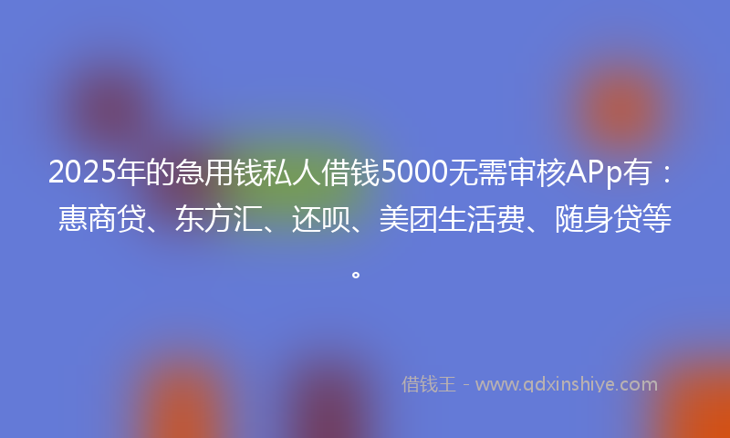 2025年的急用钱私人借钱5000无需审核APp有：惠商贷、东方汇、还呗、美团生活费、随身贷等。