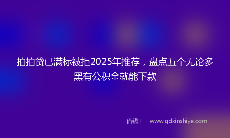 拍拍贷已满标被拒2025年推荐，盘点五个无论多黑有公积金就能下款