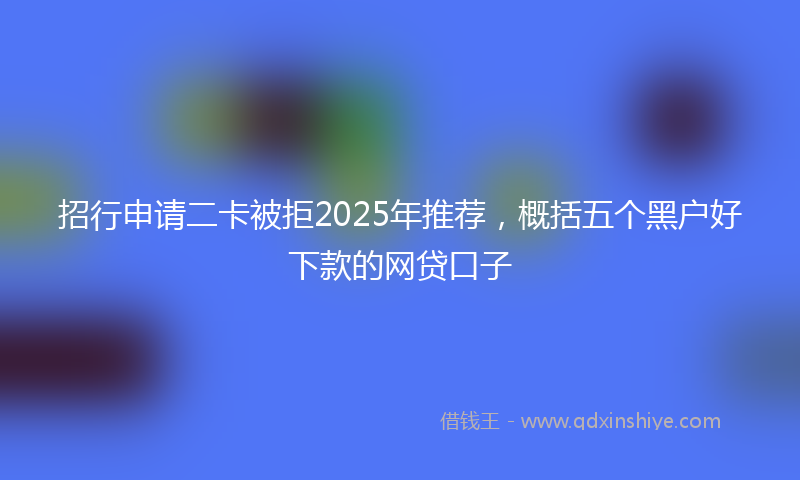招行申请二卡被拒2025年推荐，概括五个黑户好下款的网贷口子
