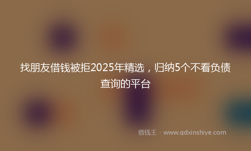 找朋友借钱被拒2025年精选，归纳5个不看负债查询的平台