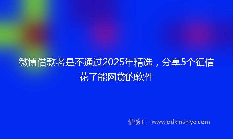 微博借款老是不通过2025年精选，分享5个征信花了能网贷的软件