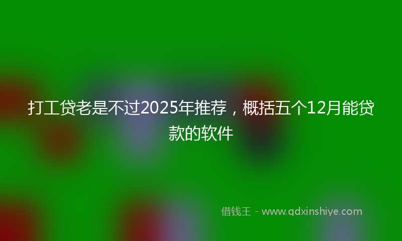 打工贷老是不过2025年推荐，概括五个12月能贷款的软件