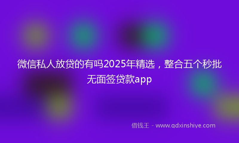 微信私人放贷的有吗2025年精选，整合五个秒批无面签贷款app