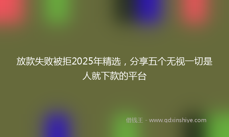 放款失败被拒2025年精选，分享五个无视一切是人就下款的平台
