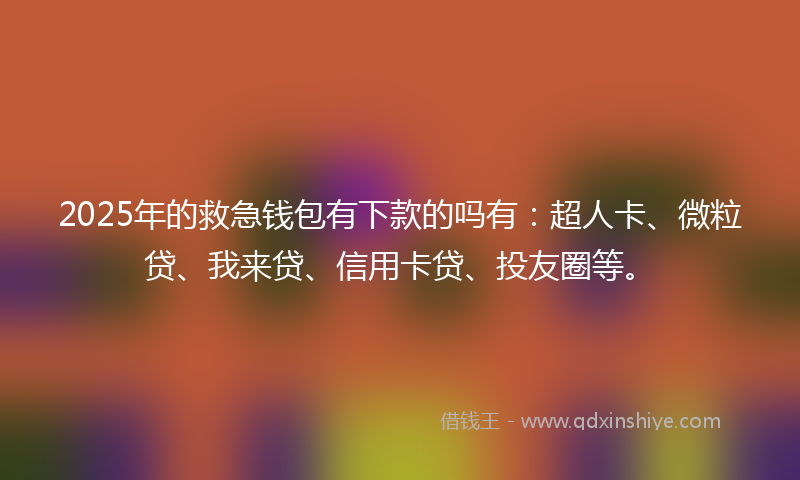 2025年的救急钱包有下款的吗有：超人卡、微粒贷、我来贷、信用卡贷、投友圈等。