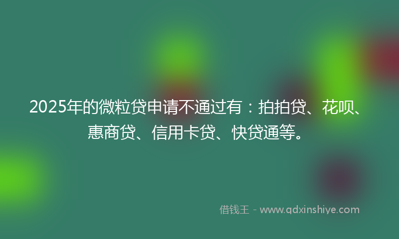 2025年的微粒贷申请不通过有：拍拍贷、花呗、惠商贷、信用卡贷、快贷通等。