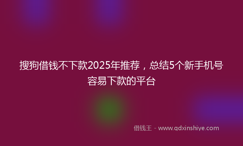 搜狗借钱不下款2025年推荐，总结5个新手机号容易下款的平台