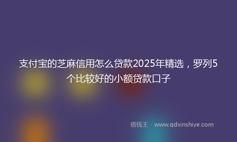 支付宝的芝麻信用怎么贷款2025年精选，罗列5个比较好的小额贷款口子