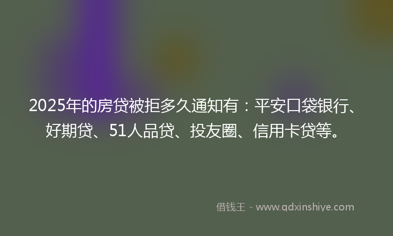2025年的房贷被拒多久通知有：平安口袋银行、好期贷、51人品贷、投友圈、信用卡贷等。
