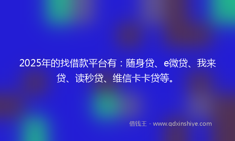 2025年的找借款平台有：随身贷、e微贷、我来贷、读秒贷、维信卡卡贷等。