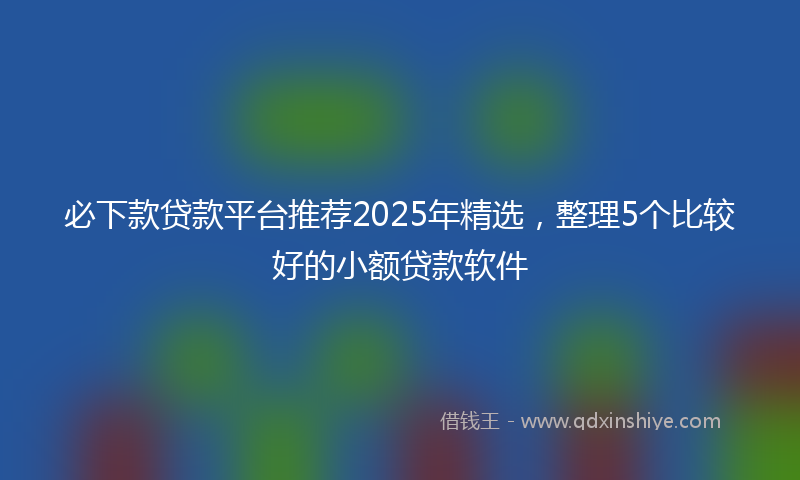 必下款贷款平台推荐2025年精选，整理5个比较好的小额贷款软件