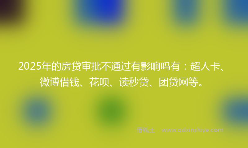 2025年的房贷审批不通过有影响吗有：超人卡、微博借钱、花呗、读秒贷、团贷网等。