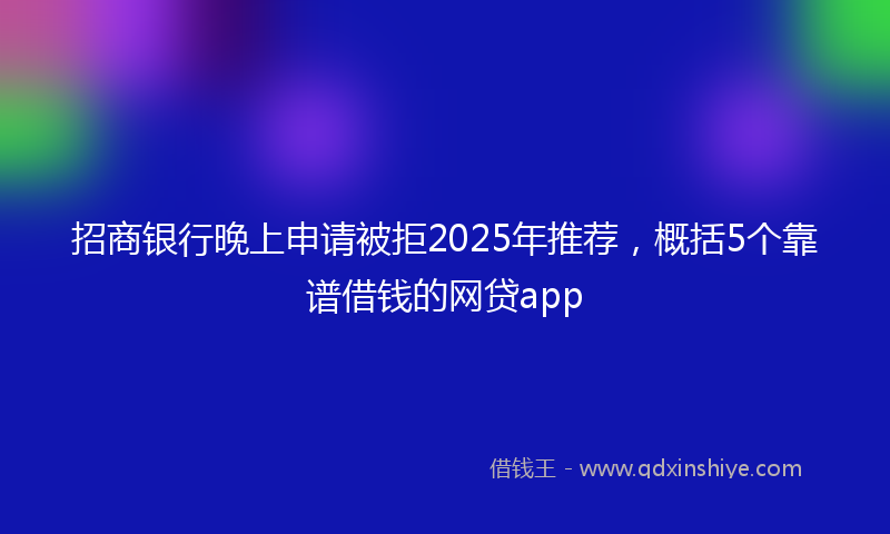招商银行晚上申请被拒2025年推荐，概括5个靠谱借钱的网贷app