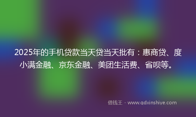 2025年的手机贷款当天贷当天批有：惠商贷、度小满金融、京东金融、美团生活费、省呗等。