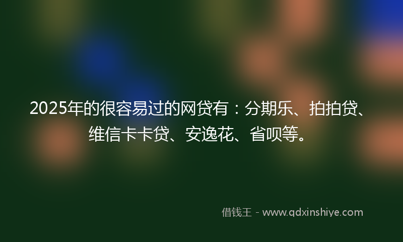 2025年的很容易过的网贷有：分期乐、拍拍贷、维信卡卡贷、安逸花、省呗等。